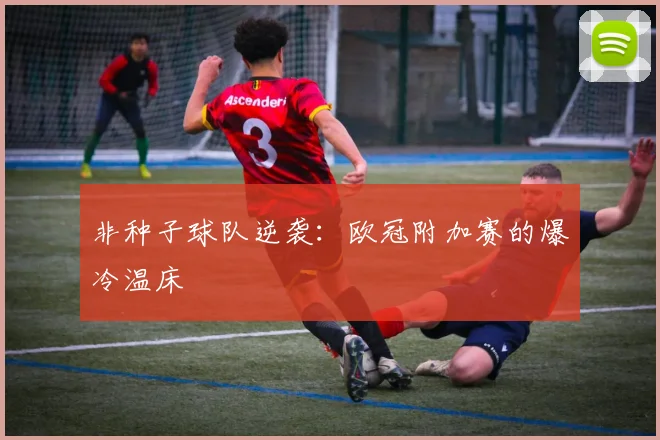 非种子球队逆袭：欧冠附加赛的爆冷温床