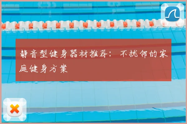静音型健身器材推荐:不扰邻的家庭健身方案