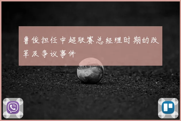 鲁俊担任中超联赛总经理时期的改革及争议事件