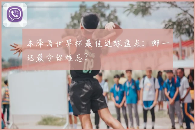 本泽马世界杯最佳进球盘点：哪一记最令你难忘？
