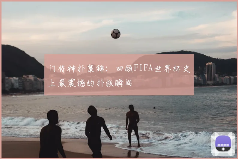 门将神扑集锦：回顾FIFA世界杯史上最震撼的扑救瞬间