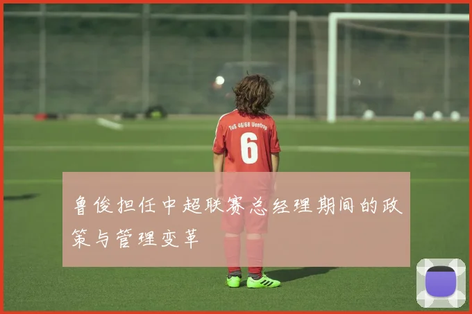鲁俊担任中超联赛总经理期间的政策与管理变革