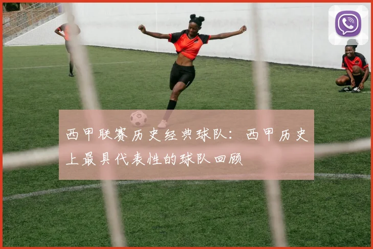 西甲联赛历史经典球队:西甲历史上最具代表性的球队回顾